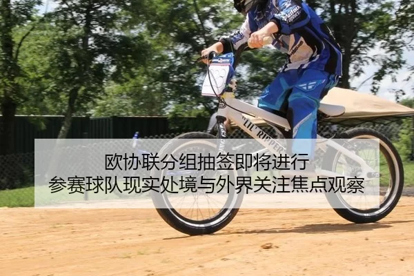欧协联分组抽签即将进行 参赛球队现实处境与外界关注焦点观察