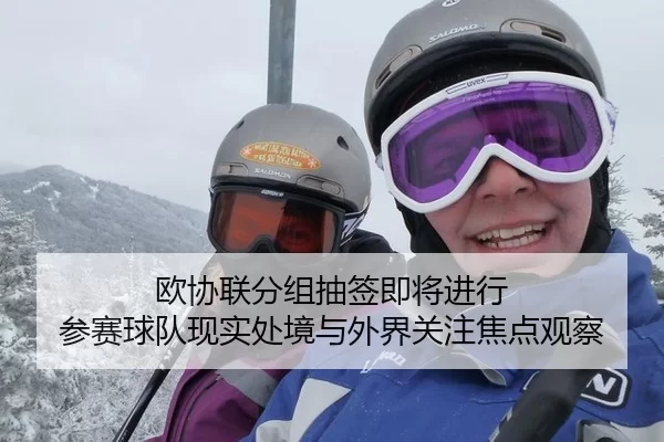 欧协联分组抽签即将进行 参赛球队现实处境与外界关注焦点观察