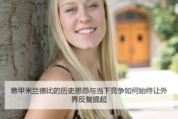 意甲米兰德比的历史恩怨与当下竞争如何始终让外界反复提起