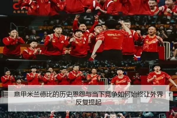 意甲米兰德比的历史恩怨与当下竞争如何始终让外界反复提起